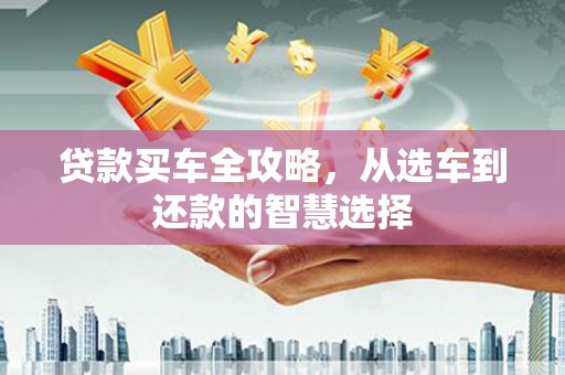 阜康贷款买车全攻略，从选车到还款的智慧选择