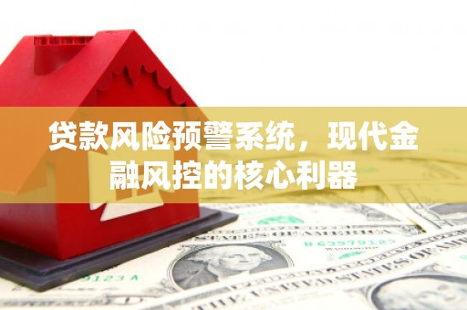 屏南贷款风险预警系统,现代金融风控的核心利器 屏南贷款风险预警系统,现代金融风控的核心利器