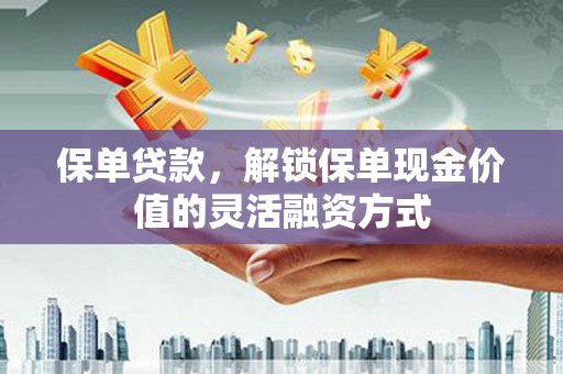 沁阳保单贷款，解锁保单现金价值的灵活融资方式