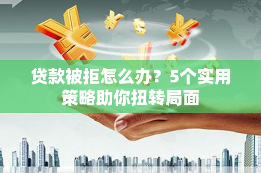 鸡东贷款被拒怎么办？5个实用策略助你扭转局面