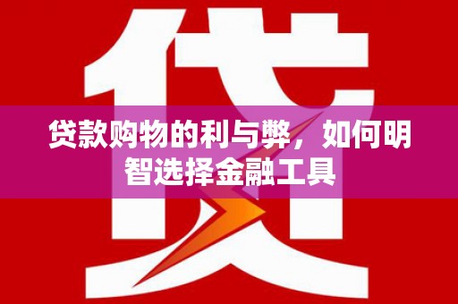 连江贷款购物的利与弊，如何明智选择金融工具