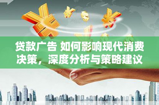 唐县贷款广告 如何影响现代消费决策，深度分析与策略建议