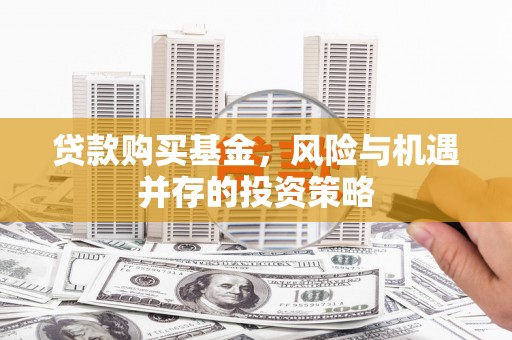 怀化贷款购买基金，风险与机遇并存的投资策略