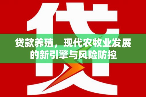 梅山贷款养殖，现代农牧业发展的新引擎与风险防控