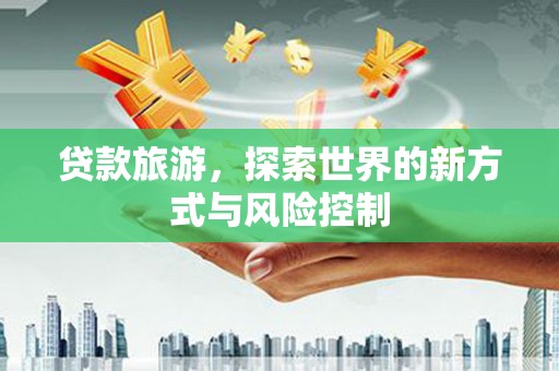 隆子贷款旅游，探索世界的新方式与风险控制