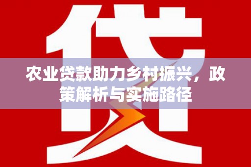 隆昌农业贷款助力乡村振兴，政策解析与实施路径