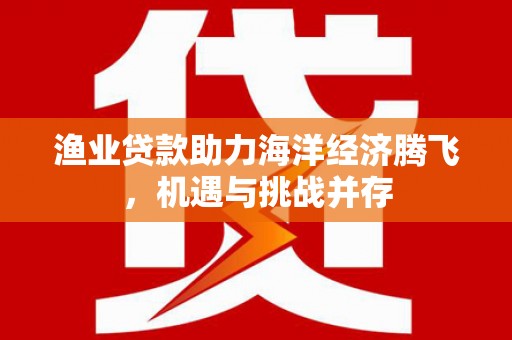曲江渔业贷款助力海洋经济腾飞，机遇与挑战并存