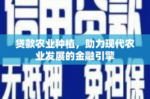阳曲贷款农业种植，助力现代农业发展的金融引擎