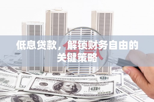 汕尾低息贷款，解锁财务自由的关键策略