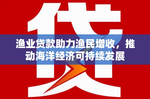 剑阁渔业贷款助力渔民增收，推动海洋经济可持续发展