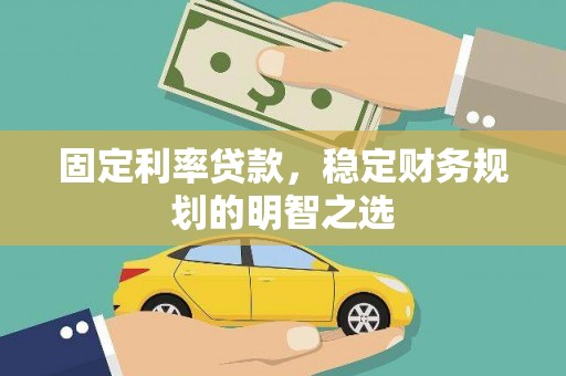 莎车固定利率贷款，稳定财务规划的明智之选