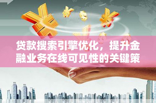 岳麓贷款搜索引擎优化，提升金融业务在线可见性的关键策略