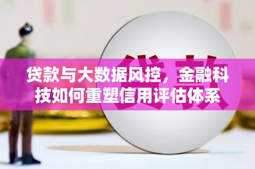 和顺贷款与大数据风控，金融科技如何重塑信用评估体系