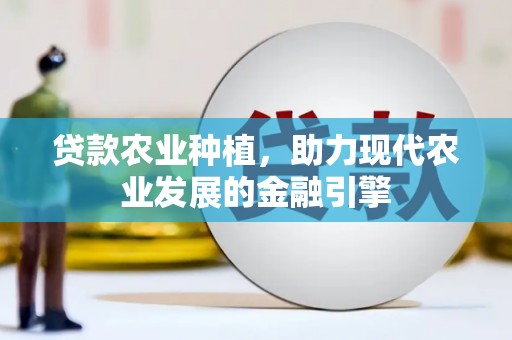 彰武贷款农业种植，助力现代农业发展的金融引擎