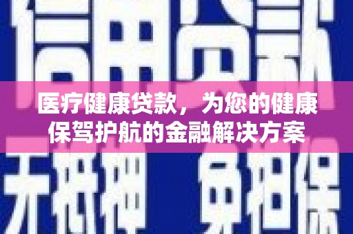 平潭医疗健康贷款，为您的健康保驾护航的金融解决方案