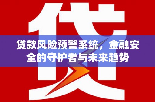 上城贷款风险预警系统，金融安全的守护者与未来趋势