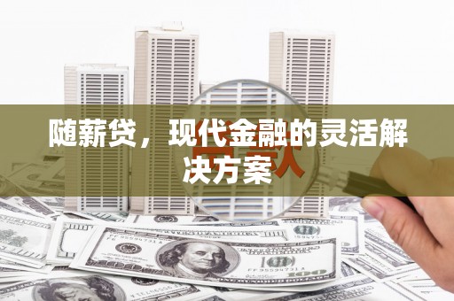 西华随薪贷，现代金融的灵活解决方案