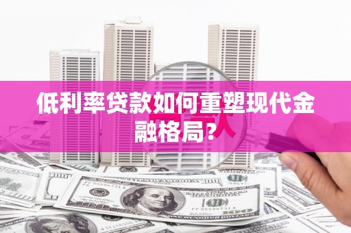 巩义低利率贷款如何重塑现代金融格局？
