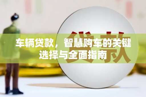 孟村车辆贷款，智慧购车的关键选择与全面指南