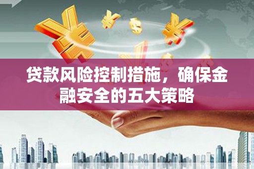 乌拉特前旗贷款风险控制措施，确保金融安全的五大策略