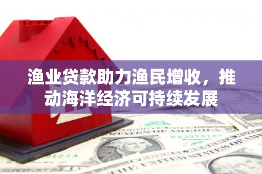 建华渔业贷款助力渔民增收，推动海洋经济可持续发展