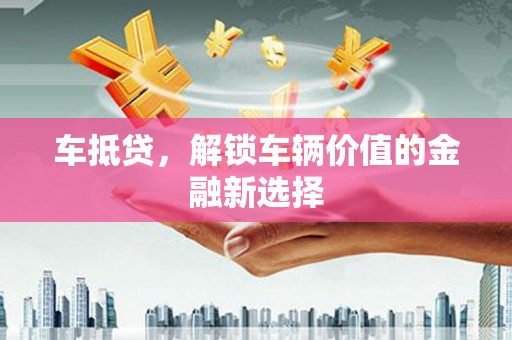 金阳车抵贷，解锁车辆价值的金融新选择