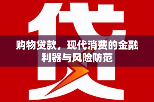 梅列购物贷款，现代消费的金融利器与风险防范