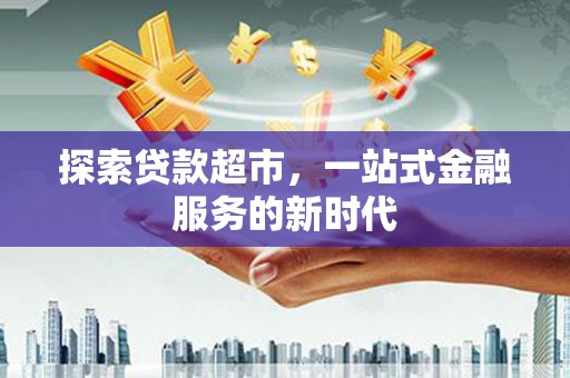 新洲探索贷款超市，一站式金融服务的新时代
