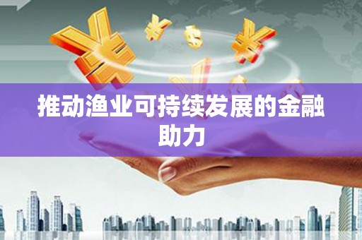 砚山推动渔业可持续发展的金融助力