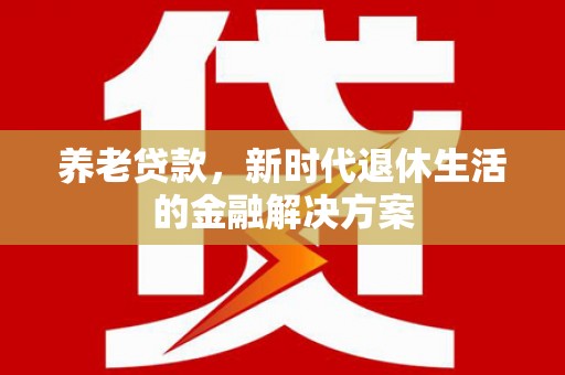 吴川养老贷款，新时代退休生活的金融解决方案