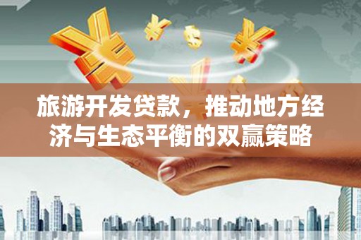 茌平旅游开发贷款，推动地方经济与生态平衡的双赢策略