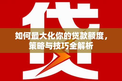 琼海如何最大化你的贷款额度，策略与技巧全解析