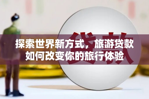 满州探索世界新方式，旅游贷款如何改变你的旅行体验