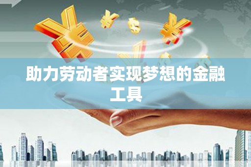 太子河助力劳动者实现梦想的金融工具