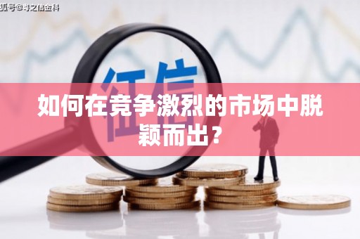福海如何在竞争激烈的市场中脱颖而出? 福海如何在竞争激烈的市场中脱颖而出?