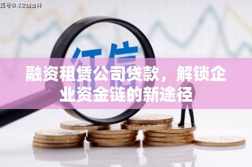 达拉特旗融资租赁公司贷款，解锁企业资金链的新途径